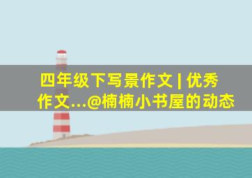 四年级下写景作文 | 优秀作文...@楠楠小书屋的动态